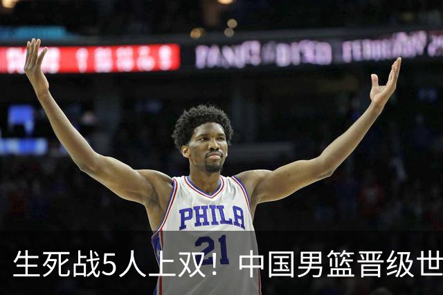 生死战5人上双！中国男篮晋级世预赛第二阶段